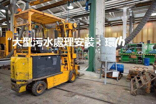 “大型污水處理安裝：環(huán)保先鋒，綠色守護者”